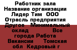 Работник зала › Название организации ­ Лидер Тим, ООО › Отрасль предприятия ­ Другое › Минимальный оклад ­ 15 800 - Все города Работа » Вакансии   . Томская обл.,Кедровый г.